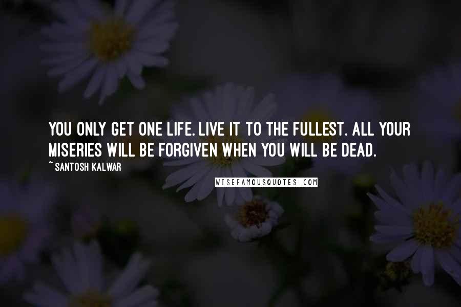 Santosh Kalwar Quotes: You only get one life. Live it to the fullest. All your miseries will be forgiven when you will be dead.