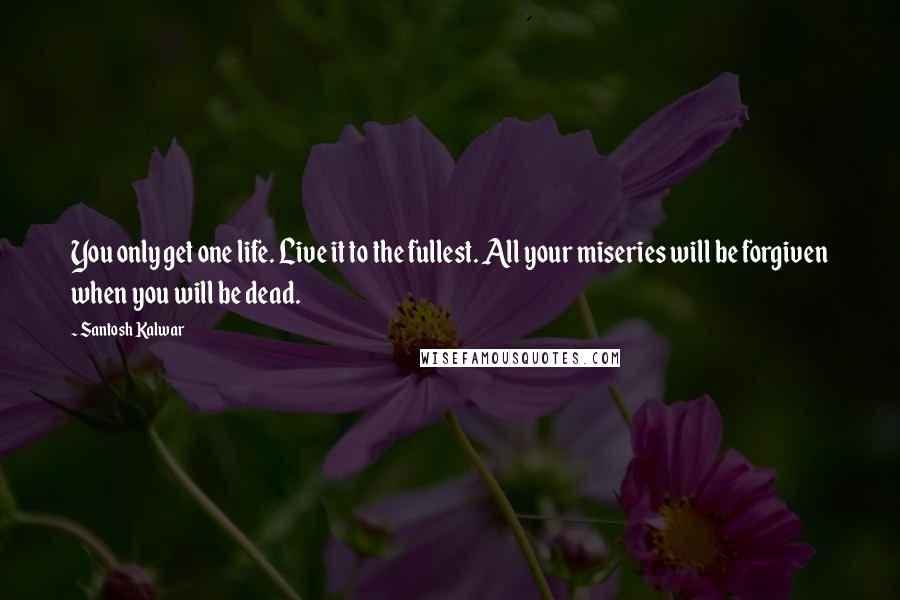 Santosh Kalwar Quotes: You only get one life. Live it to the fullest. All your miseries will be forgiven when you will be dead.