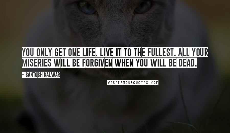 Santosh Kalwar Quotes: You only get one life. Live it to the fullest. All your miseries will be forgiven when you will be dead.