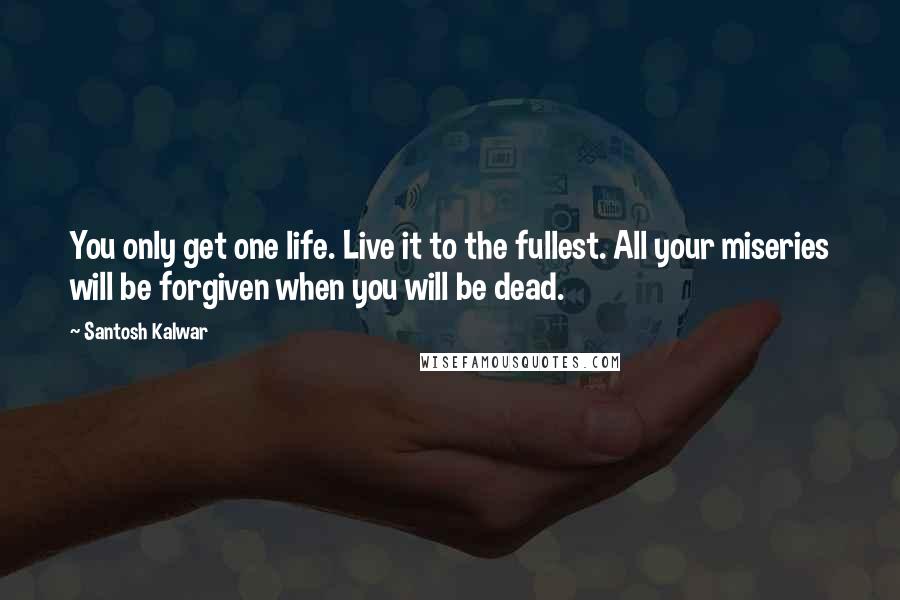 Santosh Kalwar Quotes: You only get one life. Live it to the fullest. All your miseries will be forgiven when you will be dead.