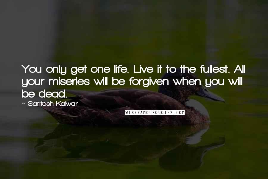 Santosh Kalwar Quotes: You only get one life. Live it to the fullest. All your miseries will be forgiven when you will be dead.