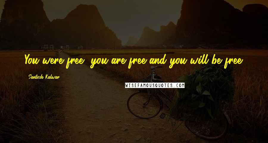 Santosh Kalwar Quotes: You were free, you are free and you will be free.