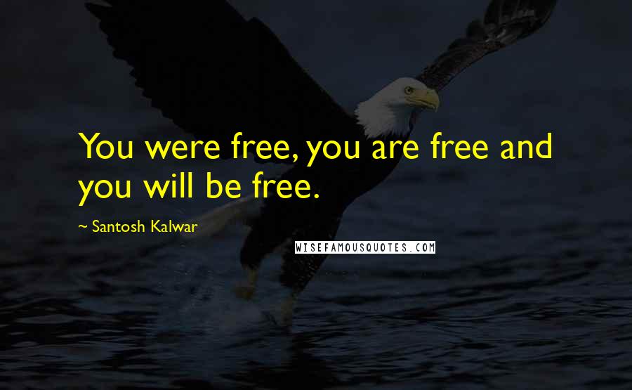 Santosh Kalwar Quotes: You were free, you are free and you will be free.