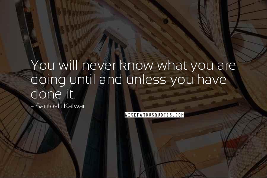 Santosh Kalwar Quotes: You will never know what you are doing until and unless you have done it.