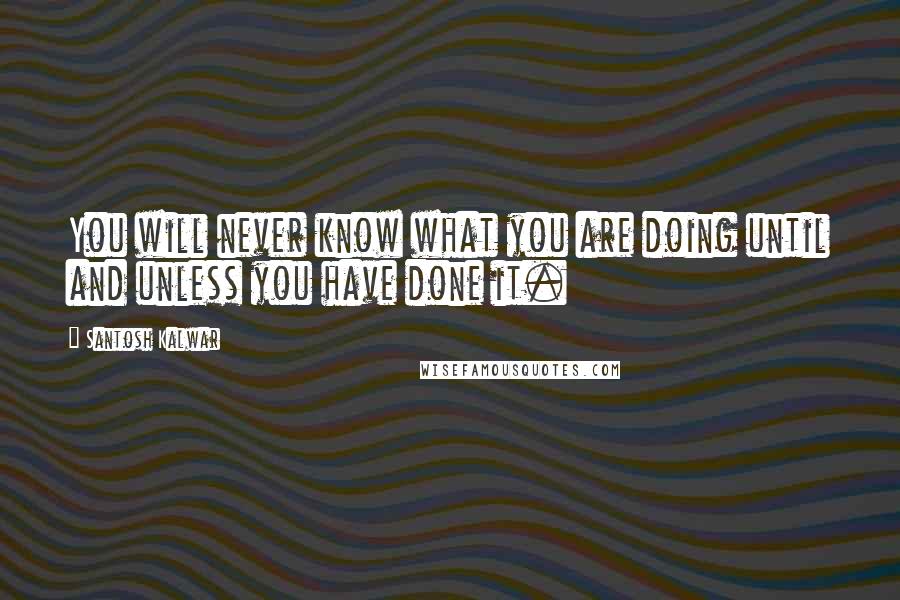 Santosh Kalwar Quotes: You will never know what you are doing until and unless you have done it.