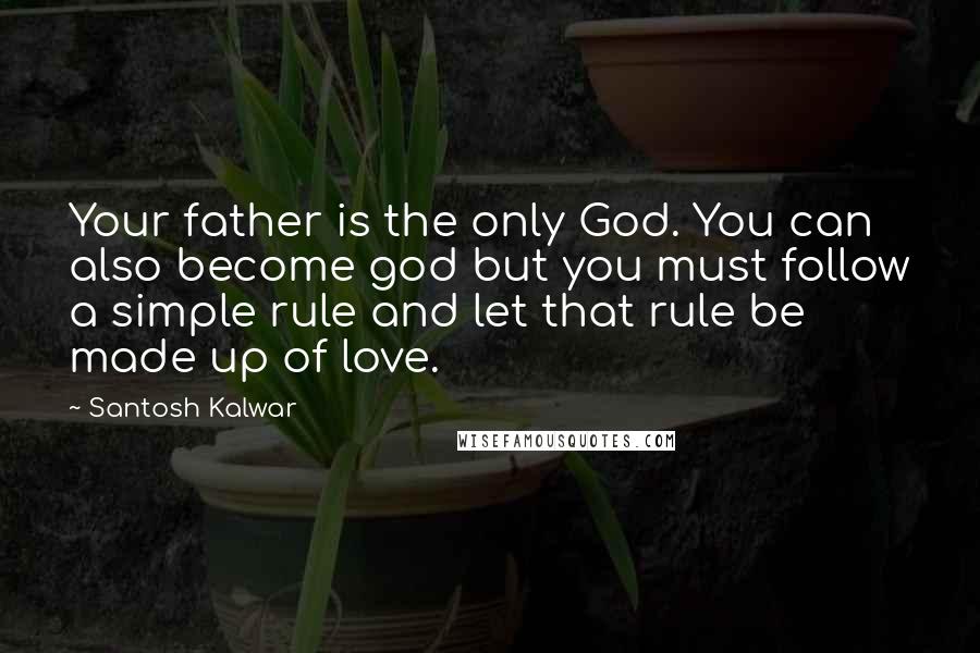 Santosh Kalwar Quotes: Your father is the only God. You can also become god but you must follow a simple rule and let that rule be made up of love.