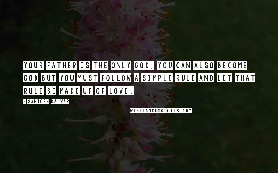 Santosh Kalwar Quotes: Your father is the only God. You can also become god but you must follow a simple rule and let that rule be made up of love.