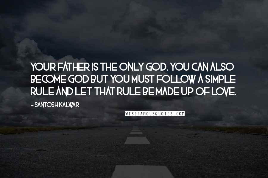 Santosh Kalwar Quotes: Your father is the only God. You can also become god but you must follow a simple rule and let that rule be made up of love.