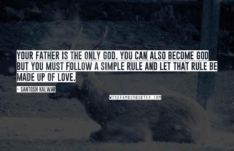 Santosh Kalwar Quotes: Your father is the only God. You can also become god but you must follow a simple rule and let that rule be made up of love.