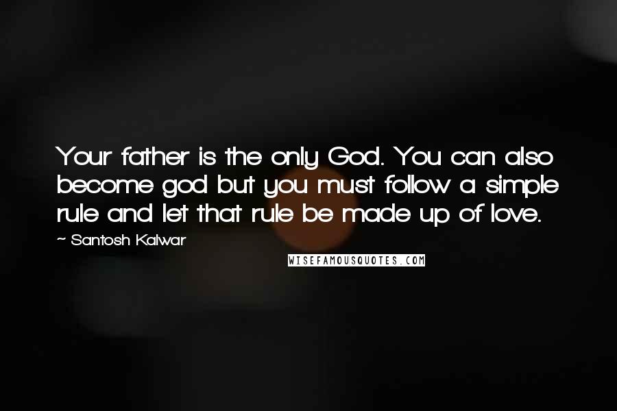 Santosh Kalwar Quotes: Your father is the only God. You can also become god but you must follow a simple rule and let that rule be made up of love.