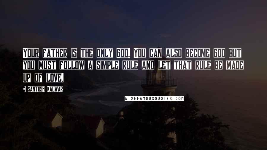 Santosh Kalwar Quotes: Your father is the only God. You can also become god but you must follow a simple rule and let that rule be made up of love.