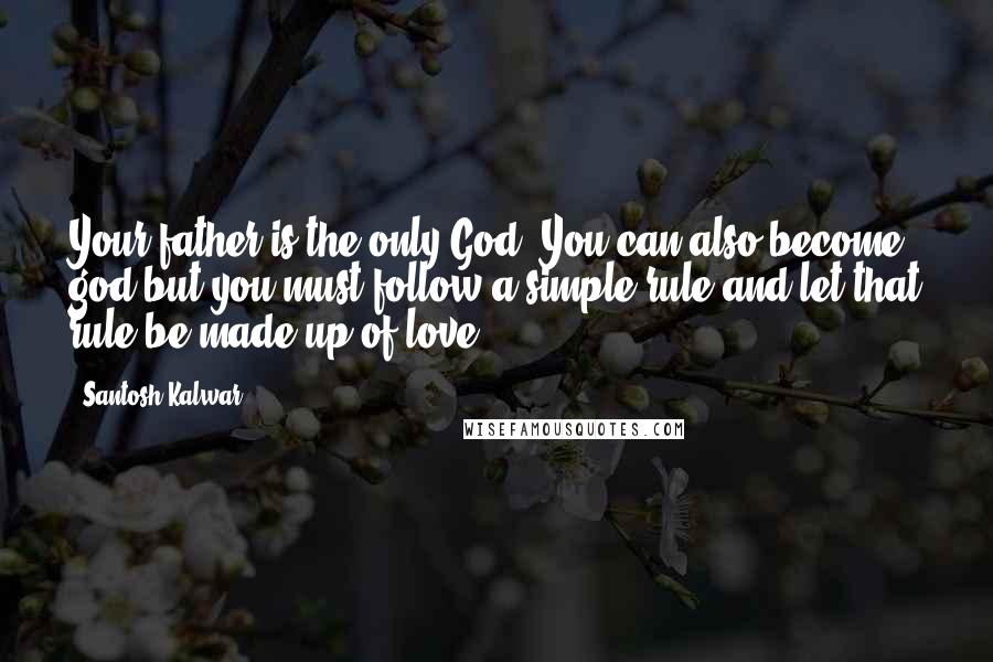 Santosh Kalwar Quotes: Your father is the only God. You can also become god but you must follow a simple rule and let that rule be made up of love.