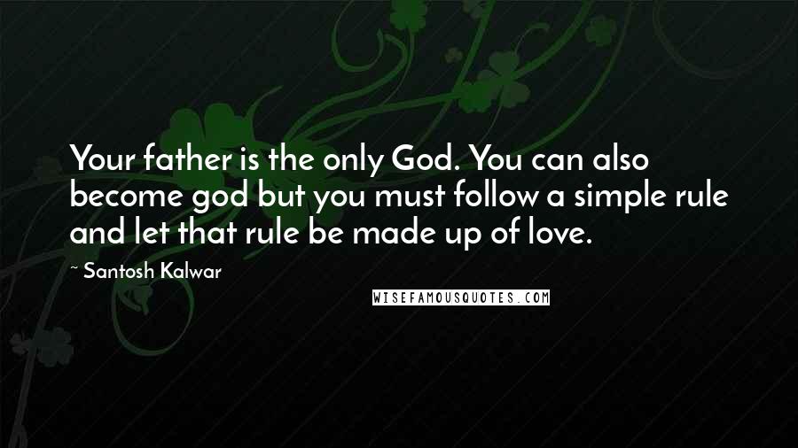 Santosh Kalwar Quotes: Your father is the only God. You can also become god but you must follow a simple rule and let that rule be made up of love.