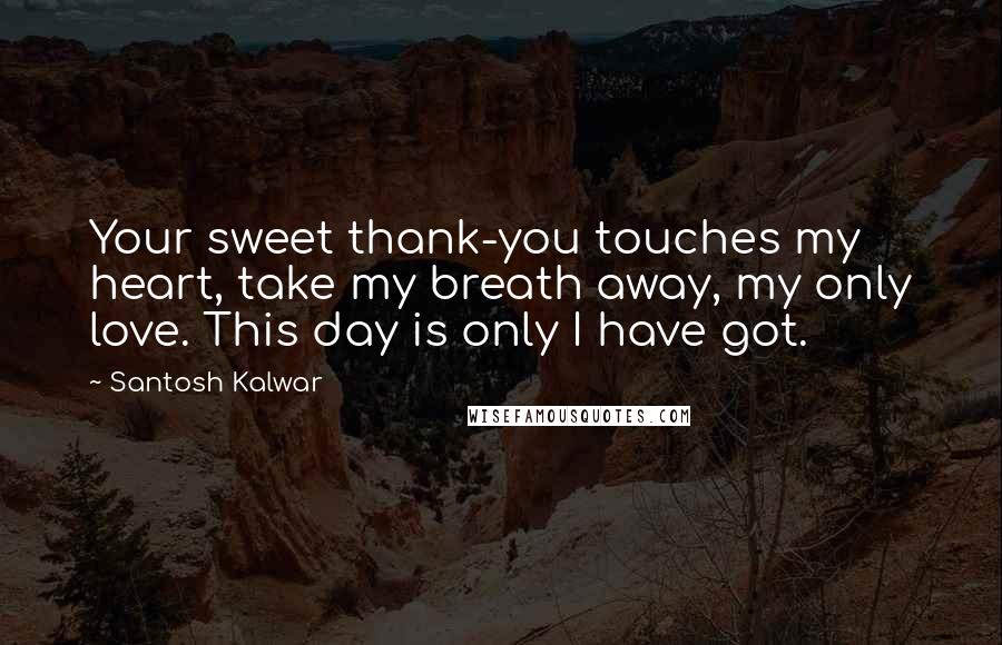 Santosh Kalwar Quotes: Your sweet thank-you touches my heart, take my breath away, my only love. This day is only I have got.