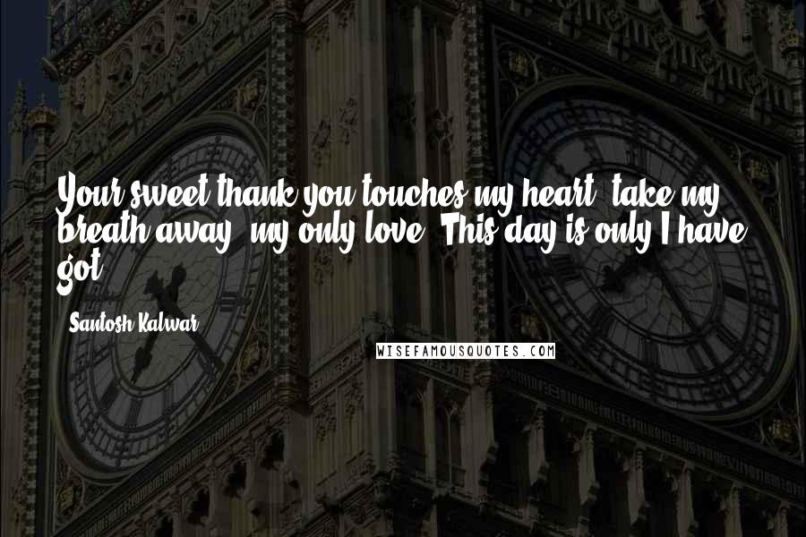 Santosh Kalwar Quotes: Your sweet thank-you touches my heart, take my breath away, my only love. This day is only I have got.