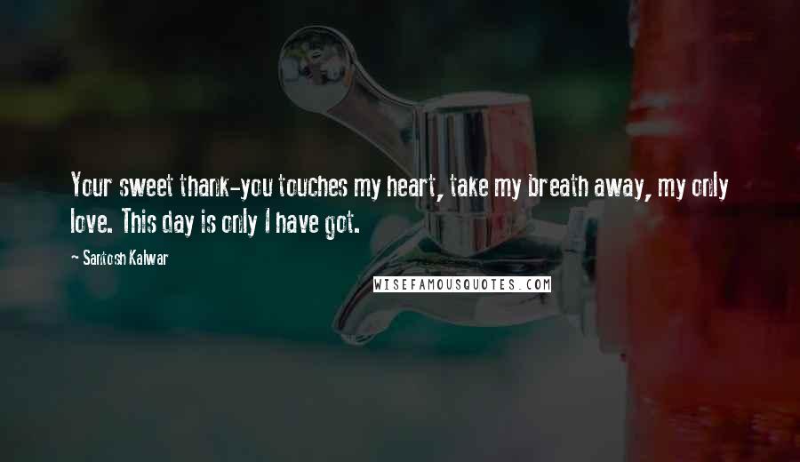 Santosh Kalwar Quotes: Your sweet thank-you touches my heart, take my breath away, my only love. This day is only I have got.