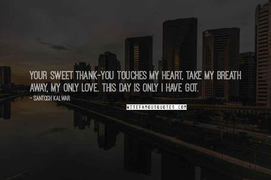 Santosh Kalwar Quotes: Your sweet thank-you touches my heart, take my breath away, my only love. This day is only I have got.