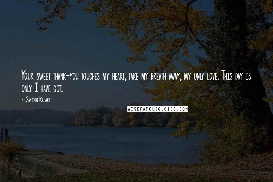 Santosh Kalwar Quotes: Your sweet thank-you touches my heart, take my breath away, my only love. This day is only I have got.