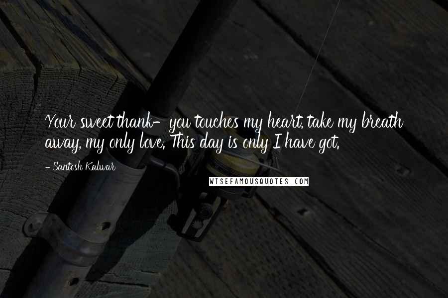 Santosh Kalwar Quotes: Your sweet thank-you touches my heart, take my breath away, my only love. This day is only I have got.