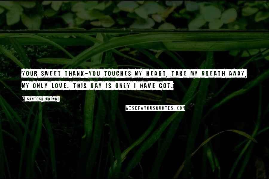 Santosh Kalwar Quotes: Your sweet thank-you touches my heart, take my breath away, my only love. This day is only I have got.