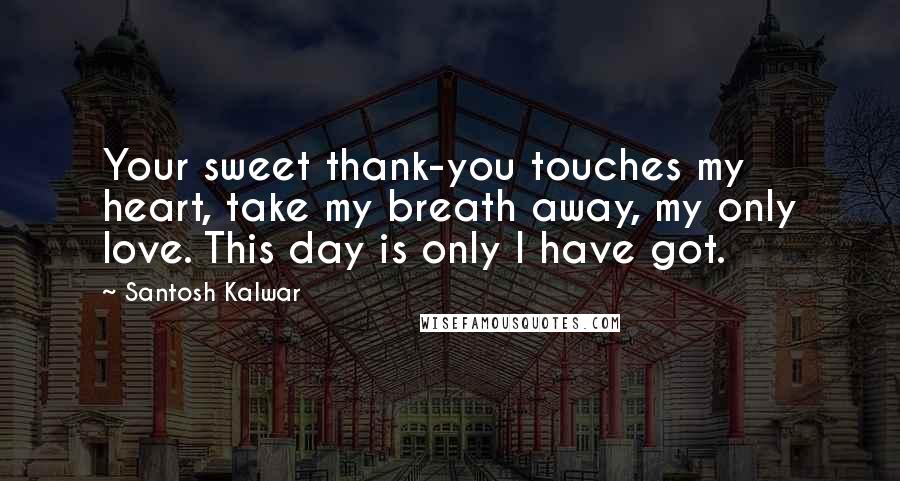 Santosh Kalwar Quotes: Your sweet thank-you touches my heart, take my breath away, my only love. This day is only I have got.