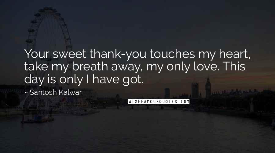 Santosh Kalwar Quotes: Your sweet thank-you touches my heart, take my breath away, my only love. This day is only I have got.