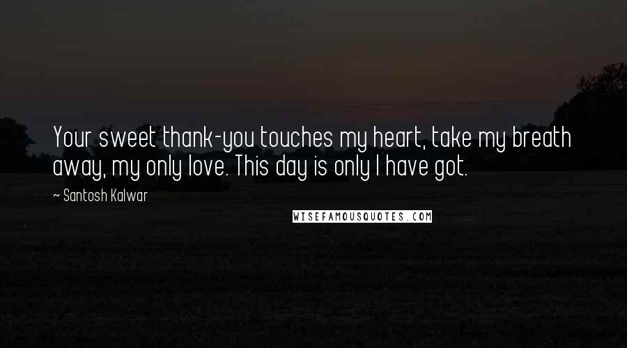 Santosh Kalwar Quotes: Your sweet thank-you touches my heart, take my breath away, my only love. This day is only I have got.