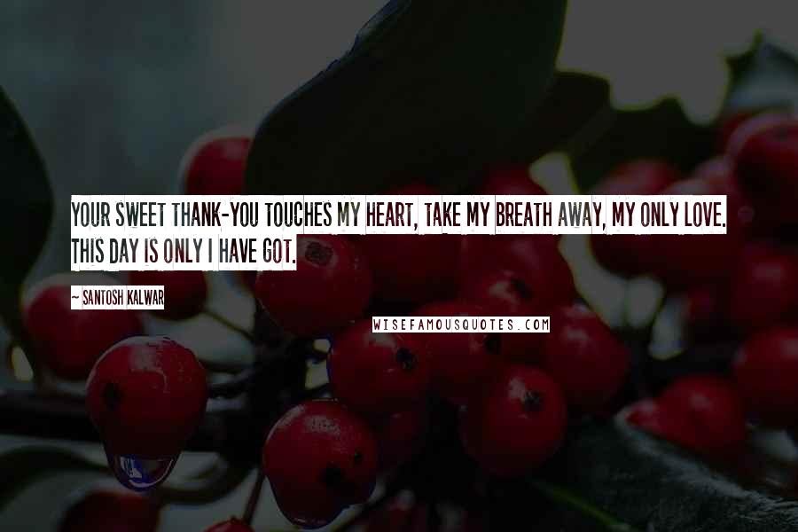 Santosh Kalwar Quotes: Your sweet thank-you touches my heart, take my breath away, my only love. This day is only I have got.