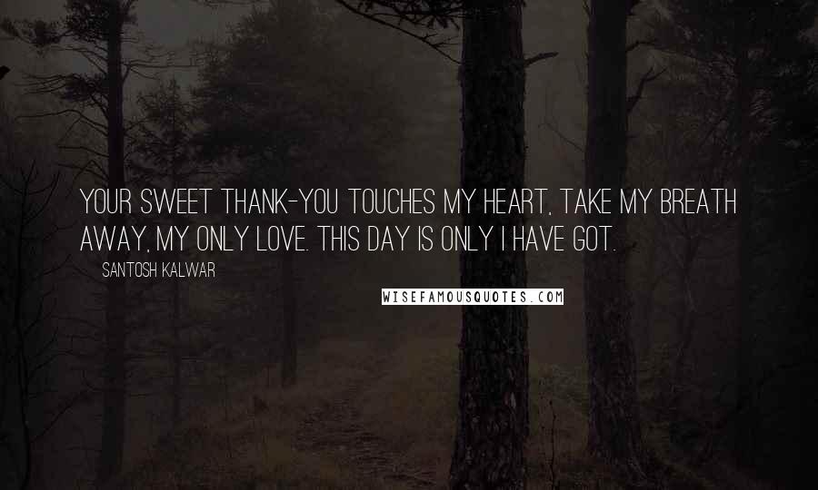 Santosh Kalwar Quotes: Your sweet thank-you touches my heart, take my breath away, my only love. This day is only I have got.