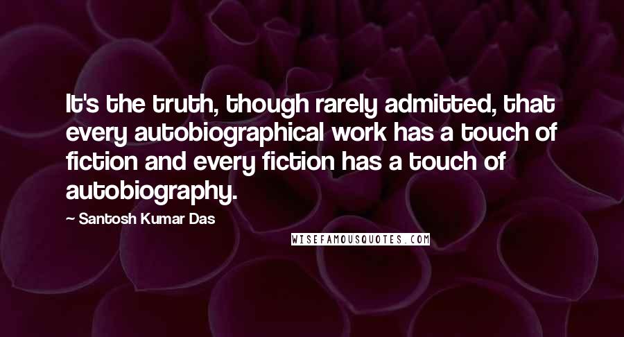 Santosh Kumar Das Quotes: It's the truth, though rarely admitted, that every autobiographical work has a touch of fiction and every fiction has a touch of autobiography.