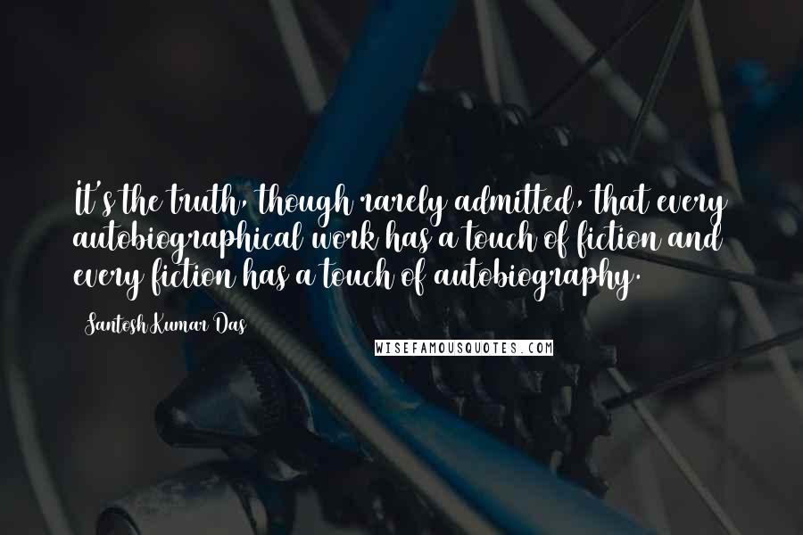 Santosh Kumar Das Quotes: It's the truth, though rarely admitted, that every autobiographical work has a touch of fiction and every fiction has a touch of autobiography.