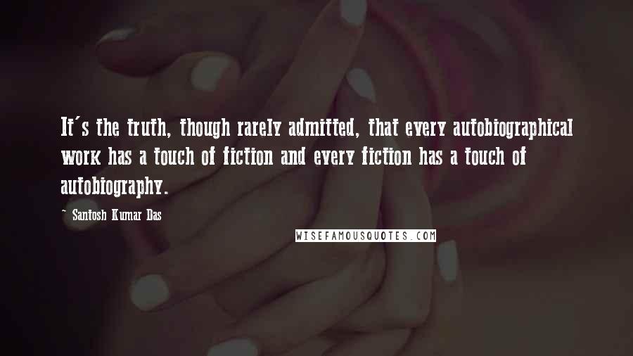 Santosh Kumar Das Quotes: It's the truth, though rarely admitted, that every autobiographical work has a touch of fiction and every fiction has a touch of autobiography.