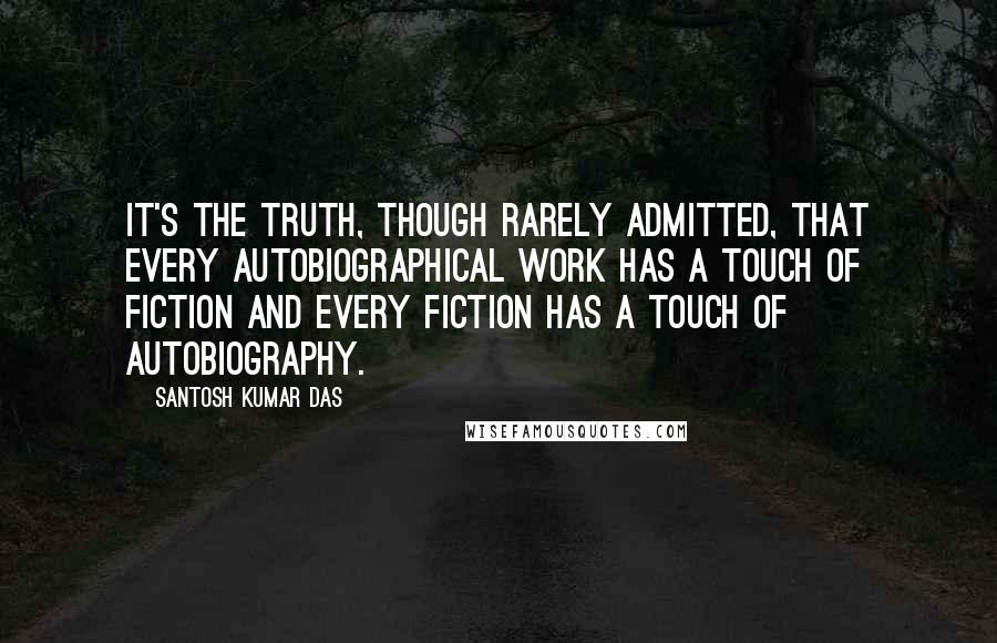 Santosh Kumar Das Quotes: It's the truth, though rarely admitted, that every autobiographical work has a touch of fiction and every fiction has a touch of autobiography.