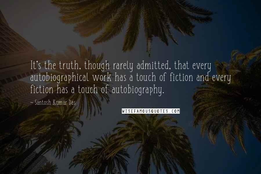 Santosh Kumar Das Quotes: It's the truth, though rarely admitted, that every autobiographical work has a touch of fiction and every fiction has a touch of autobiography.