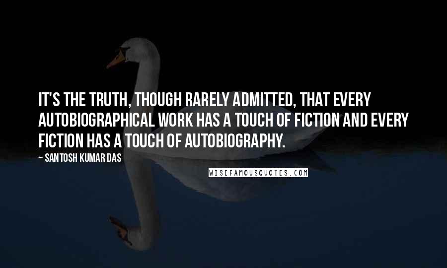 Santosh Kumar Das Quotes: It's the truth, though rarely admitted, that every autobiographical work has a touch of fiction and every fiction has a touch of autobiography.