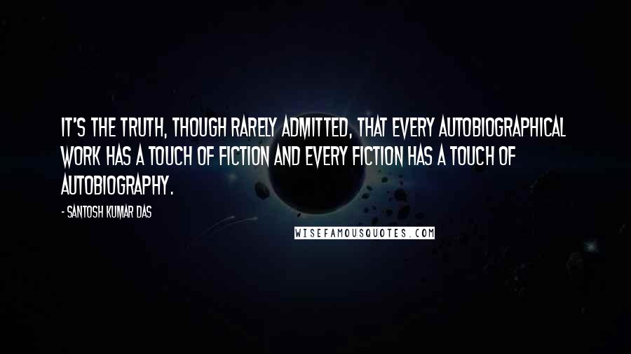 Santosh Kumar Das Quotes: It's the truth, though rarely admitted, that every autobiographical work has a touch of fiction and every fiction has a touch of autobiography.