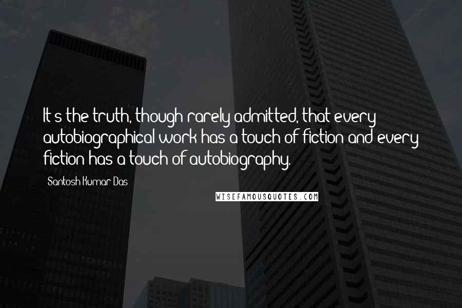 Santosh Kumar Das Quotes: It's the truth, though rarely admitted, that every autobiographical work has a touch of fiction and every fiction has a touch of autobiography.