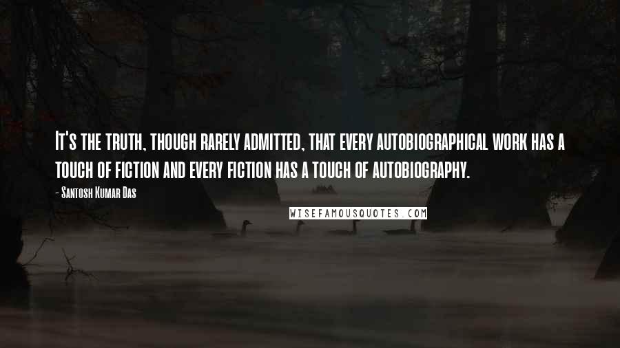 Santosh Kumar Das Quotes: It's the truth, though rarely admitted, that every autobiographical work has a touch of fiction and every fiction has a touch of autobiography.