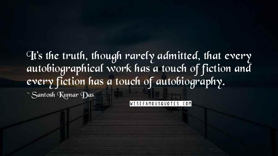 Santosh Kumar Das Quotes: It's the truth, though rarely admitted, that every autobiographical work has a touch of fiction and every fiction has a touch of autobiography.