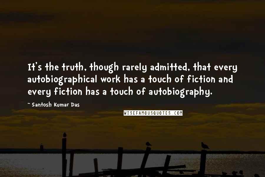 Santosh Kumar Das Quotes: It's the truth, though rarely admitted, that every autobiographical work has a touch of fiction and every fiction has a touch of autobiography.