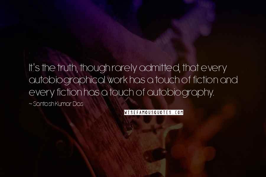 Santosh Kumar Das Quotes: It's the truth, though rarely admitted, that every autobiographical work has a touch of fiction and every fiction has a touch of autobiography.