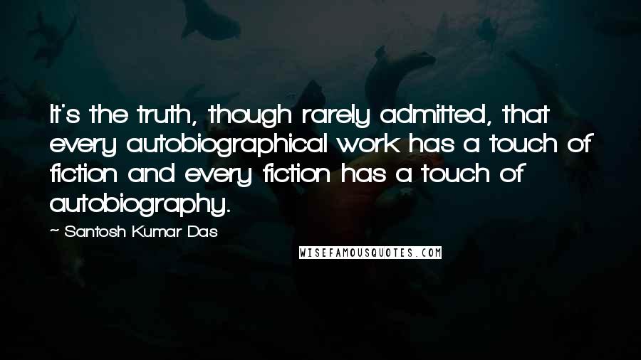 Santosh Kumar Das Quotes: It's the truth, though rarely admitted, that every autobiographical work has a touch of fiction and every fiction has a touch of autobiography.