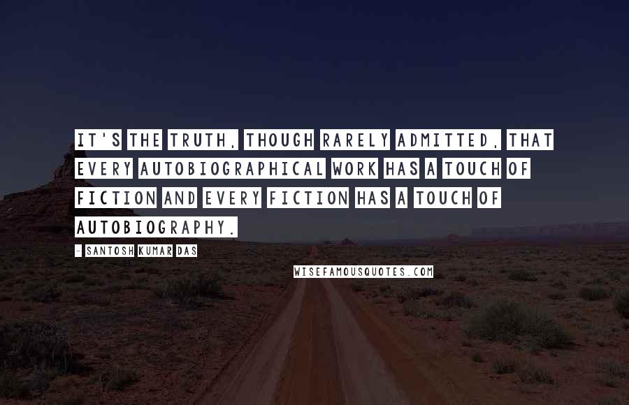 Santosh Kumar Das Quotes: It's the truth, though rarely admitted, that every autobiographical work has a touch of fiction and every fiction has a touch of autobiography.