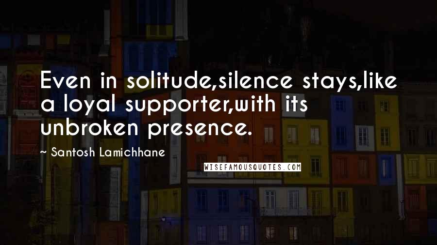 Santosh Lamichhane Quotes: Even in solitude,silence stays,like a loyal supporter,with its unbroken presence.