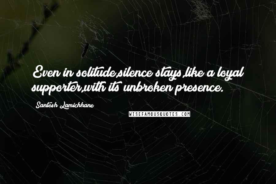 Santosh Lamichhane Quotes: Even in solitude,silence stays,like a loyal supporter,with its unbroken presence.