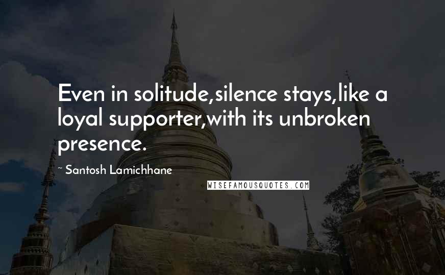 Santosh Lamichhane Quotes: Even in solitude,silence stays,like a loyal supporter,with its unbroken presence.