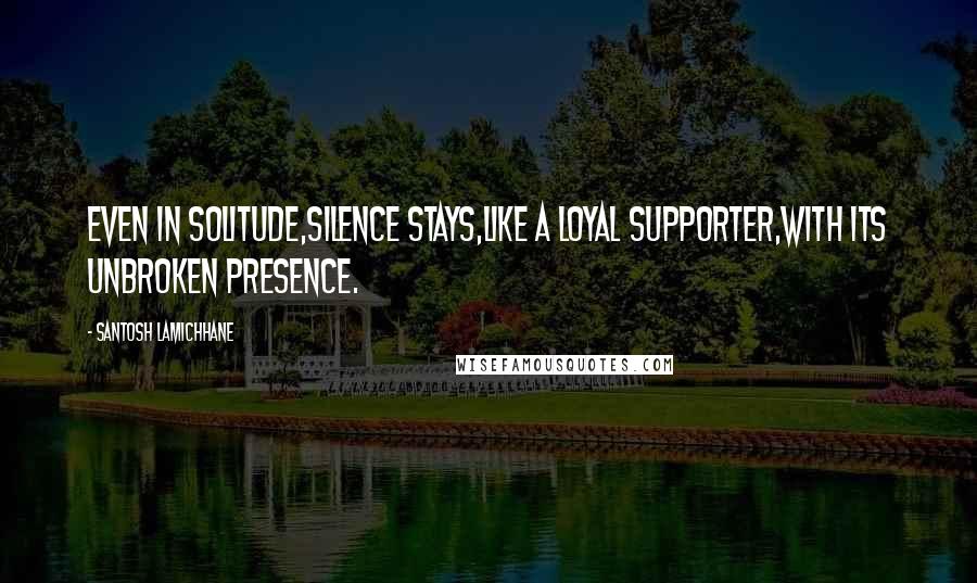 Santosh Lamichhane Quotes: Even in solitude,silence stays,like a loyal supporter,with its unbroken presence.