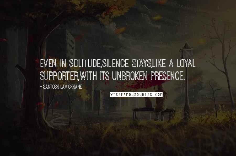 Santosh Lamichhane Quotes: Even in solitude,silence stays,like a loyal supporter,with its unbroken presence.