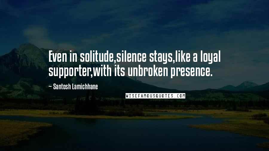 Santosh Lamichhane Quotes: Even in solitude,silence stays,like a loyal supporter,with its unbroken presence.