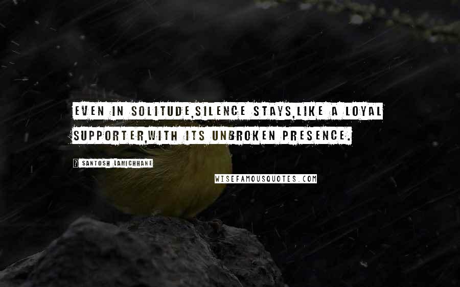 Santosh Lamichhane Quotes: Even in solitude,silence stays,like a loyal supporter,with its unbroken presence.